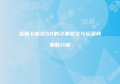 流量卡首充50的多重意义与运营商策略分析