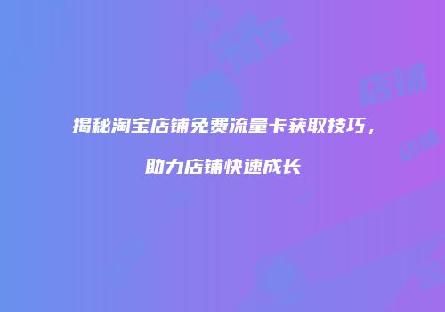 揭秘淘宝店铺免费流量卡获取技巧，助力店铺快速成长