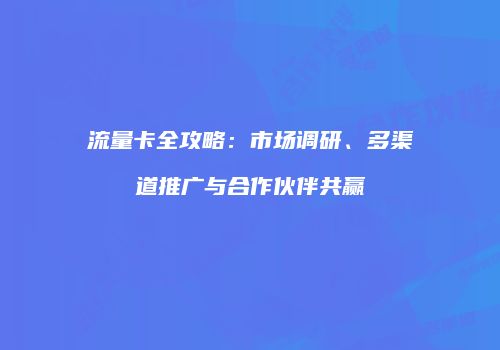 流量卡全攻略：市场调研、多渠道推广与合作伙伴共赢