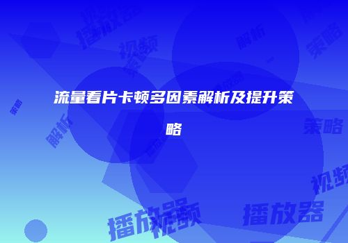 流量看片卡顿多因素解析及提升策略