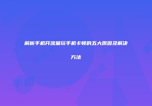 解析手机开流量玩手机卡顿的五大原因及解决方法
