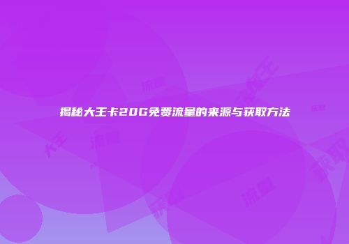 揭秘大王卡20G免费流量的来源与获取方法