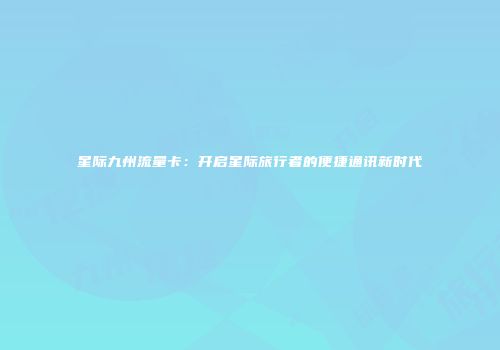 星际九州流量卡:开启星际旅行者的便捷通讯新时代