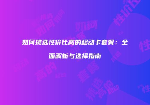 如何挑选性价比高的移动卡套餐：全面解析与选择指南