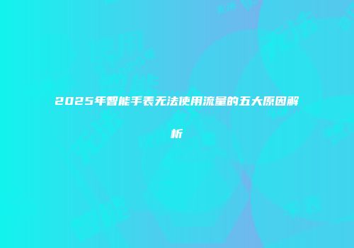 2025年智能手表无法使用流量的五大原因解析