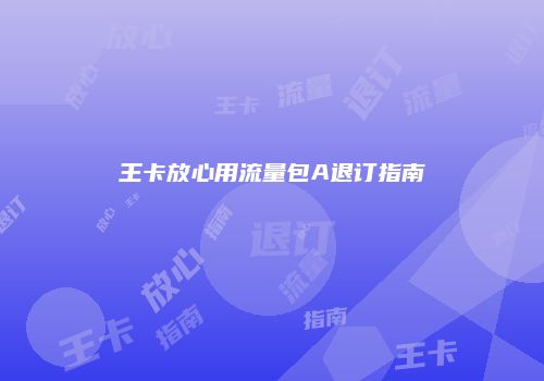 王卡放心用流量包A退订指南