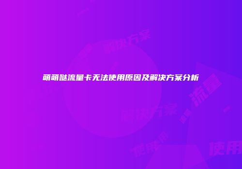 萌萌哒流量卡无法使用原因及解决方案分析