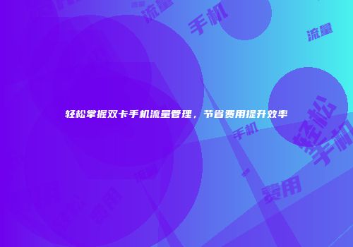轻松掌握双卡手机流量管理，节省费用提升效率
