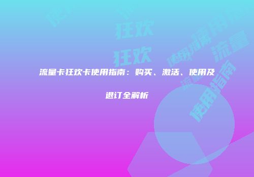 流量卡狂欢卡使用指南：购买、激活、使用及退订全解析