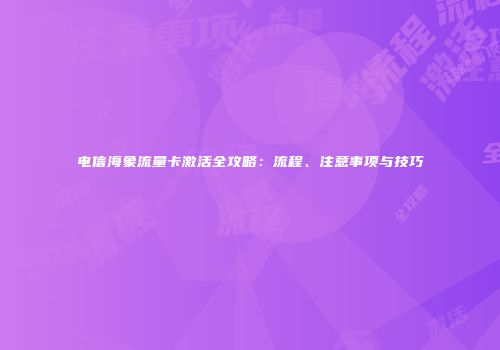 电信海象流量卡激活全攻略：流程、注意事项与技巧