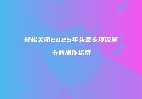 轻松关闭2025年头条专项流量卡的操作指南