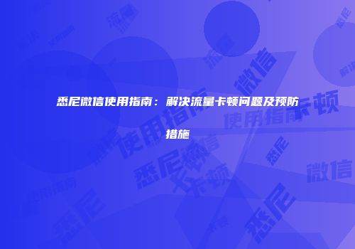 悉尼微信使用指南：解决流量卡顿问题及预防措施