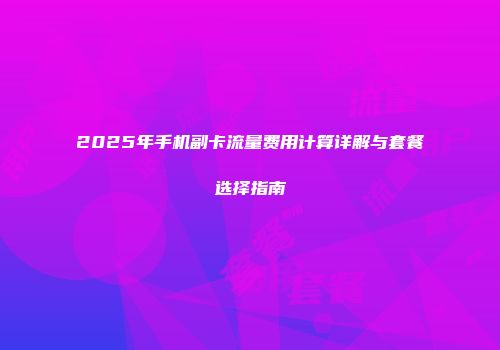 2025年手机副卡流量费用计算详解与套餐选择指南