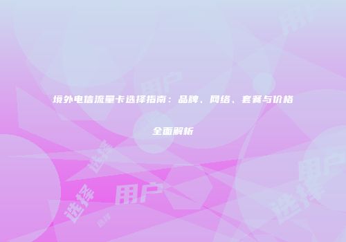 境外电信流量卡选择指南：品牌、网络、套餐与价格全面解析