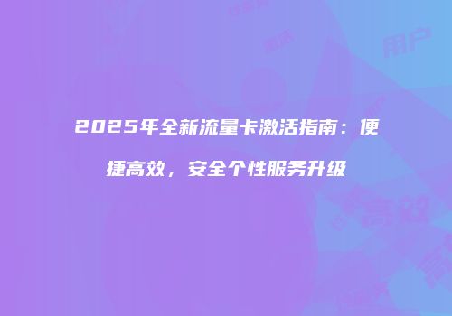 2025年全新流量卡激活指南:便捷高效,安全个性服务升级