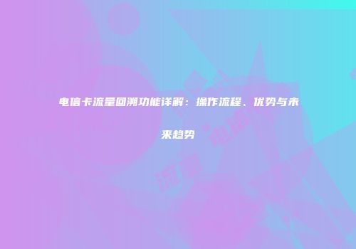 电信卡流量回溯功能详解:操作流程、优势与未来趋势