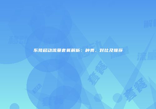 东莞移动流量套餐解析:种类、对比及推荐