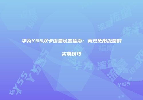 华为Y55双卡流量设置指南:高效使用流量的实用技巧