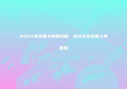 2025年流量卡使用攻略：高效享受无限上网体验