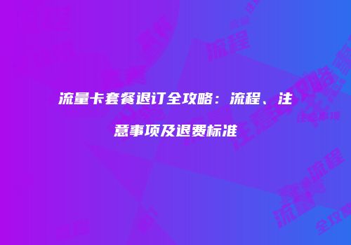 流量卡套餐退订全攻略:流程、注意事项及退费标准