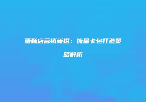 蛋糕店营销新招：流量卡包打造策略解析