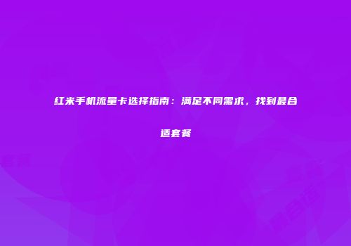 红米手机流量卡选择指南:满足不同需求,找到最合适套餐