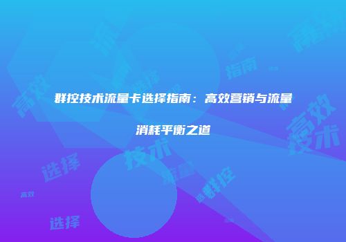 群控技术流量卡选择指南：高效营销与流量消耗平衡之道
