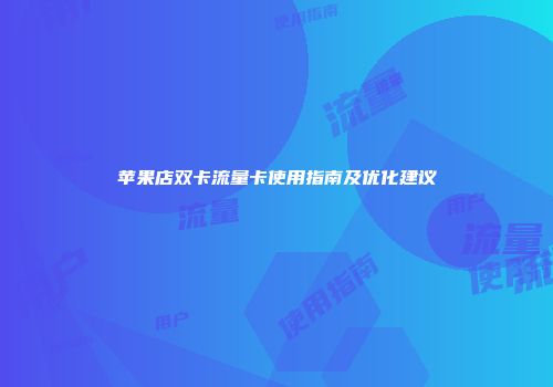 苹果店双卡流量卡使用指南及优化建议