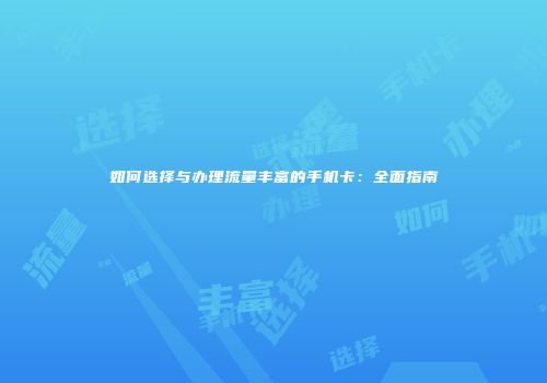 如何选择与办理流量丰富的手机卡：全面指南