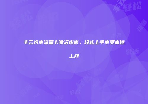 丰云悦享流量卡激活指南：轻松上手享受高速上网