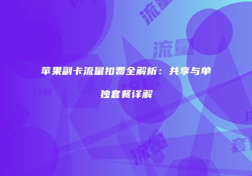 苹果副卡流量扣费全解析：共享与单独套餐详解