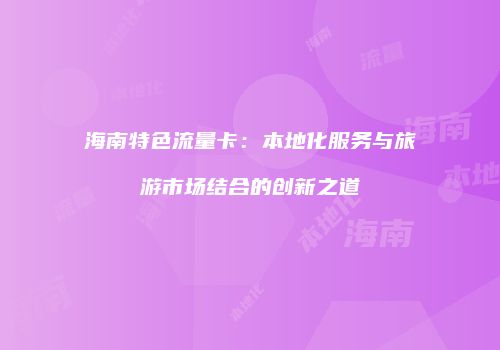 海南特色流量卡：本地化服务与旅游市场结合的创新之道