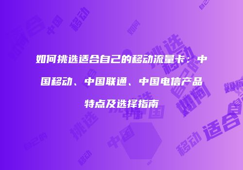 如何挑选适合自己的移动流量卡:中国移动、中国联通、中国电信产品特点及选择指南