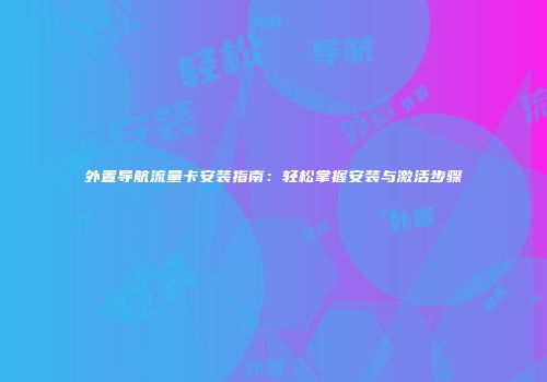 外置导航流量卡安装指南:轻松掌握安装与激活步骤