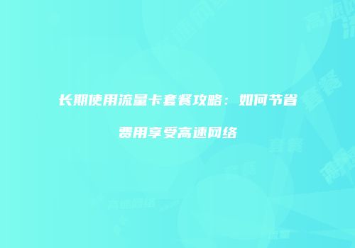 长期使用流量卡套餐攻略:如何节省费用享受高速网络