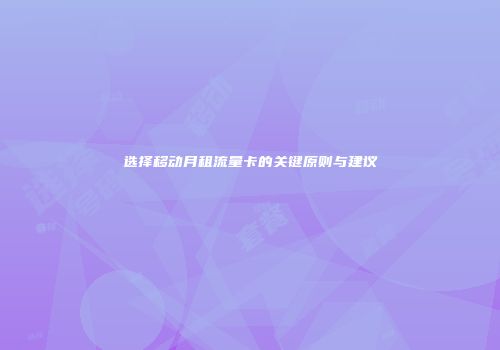 选择移动月租流量卡的关键原则与建议