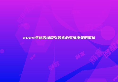 2025年新店铺吸引顾客的多维度策略解析