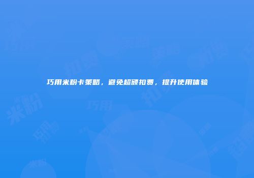 巧用米粉卡策略，避免超额扣费，提升使用体验
