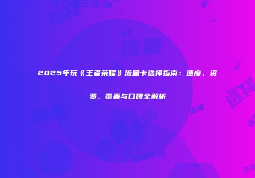 2025年玩《王者荣耀》流量卡选择指南:速度、资费、覆盖与口碑全解析