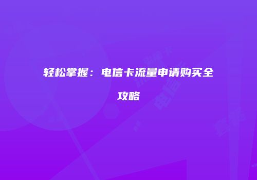 轻松掌握：电信卡流量申请购买全攻略