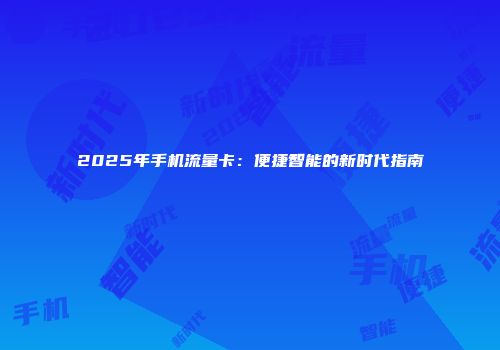 2025年手机流量卡：便捷智能的新时代指南