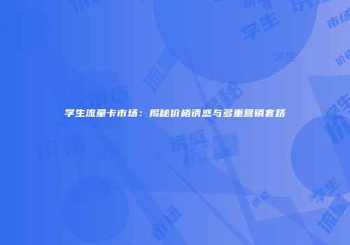 学生流量卡市场:揭秘价格诱惑与多重营销套路
