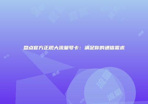 盘点官方正规大流量号卡:满足你的通信需求