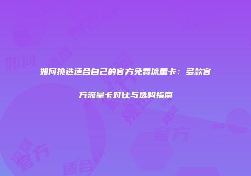 如何挑选适合自己的官方免费流量卡：多款官方流量卡对比与选购指南