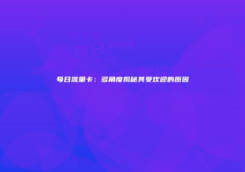 每日流量卡：多角度揭秘其受欢迎的原因