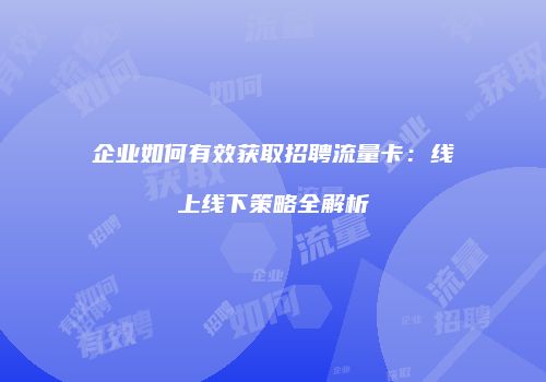 企业如何有效获取招聘流量卡：线上线下策略全解析