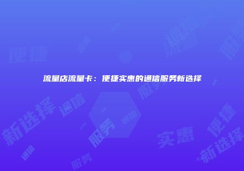 流量店流量卡:便捷实惠的通信服务新选择