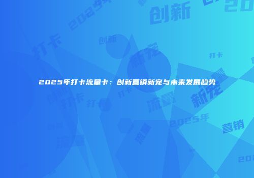2025年打卡流量卡：创新营销新宠与未来发展趋势