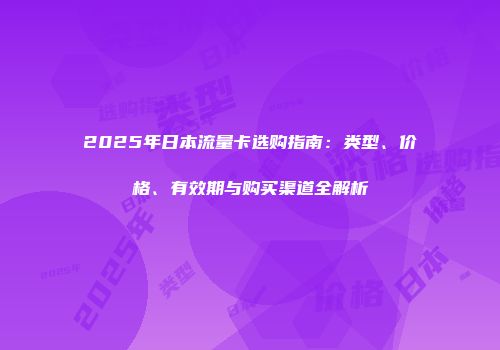 2025年日本流量卡选购指南：类型、价格、有效期与购买渠道全解析