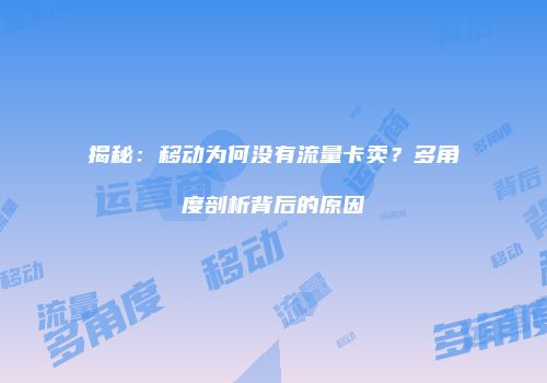 揭秘:移动为何没有流量卡卖?多角度剖析背后的原因